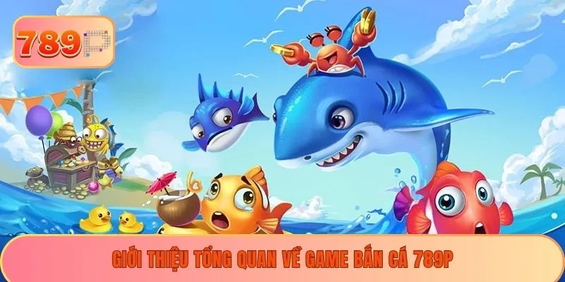 Giới thiệu tổng quan về game bắn cá 789P